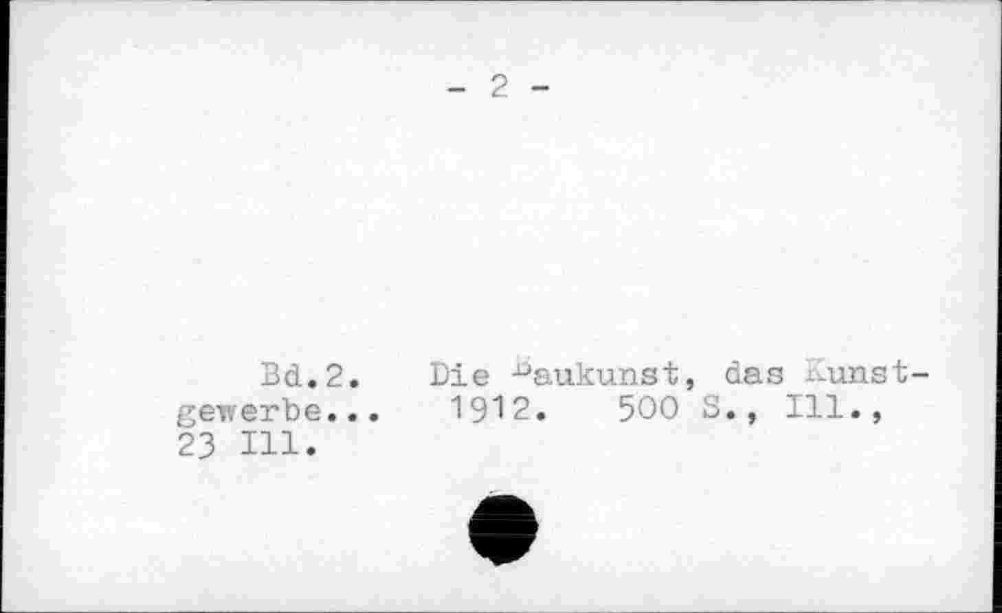 ﻿- 2 -
Bd.2. genverbe... 23 Hl.
Die Baukunst, das ^unst-
1912.	500 S., Ill.,